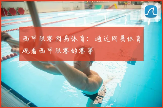 西甲联赛网易体育：通过网易体育观看西甲联赛的赛事