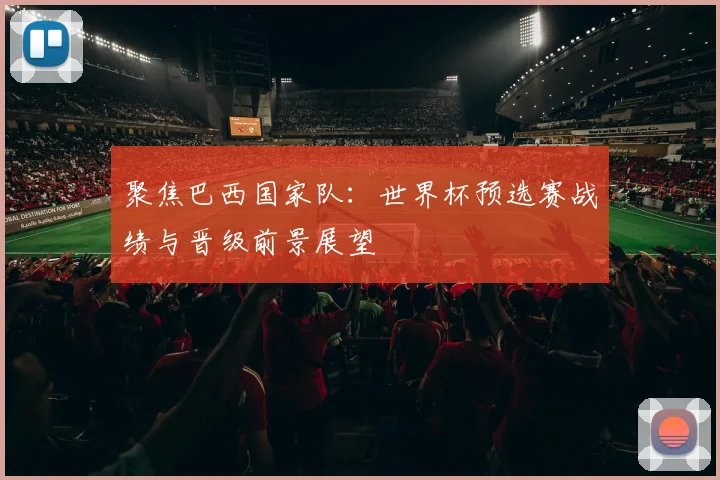 聚焦巴西国家队：世界杯预选赛战绩与晋级前景展望