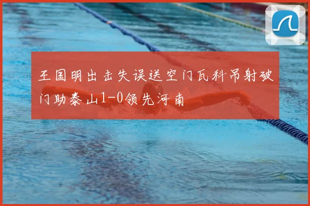 王国明出击失误送空门瓦科吊射破门助泰山1-0领先河南