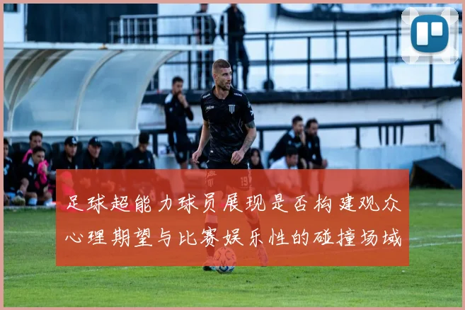 足球超能力球员展现是否构建观众心理期望与比赛娱乐性的碰撞场域