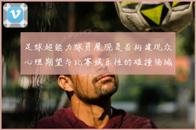 足球超能力球员展现是否构建观众心理期望与比赛娱乐性的碰撞场域